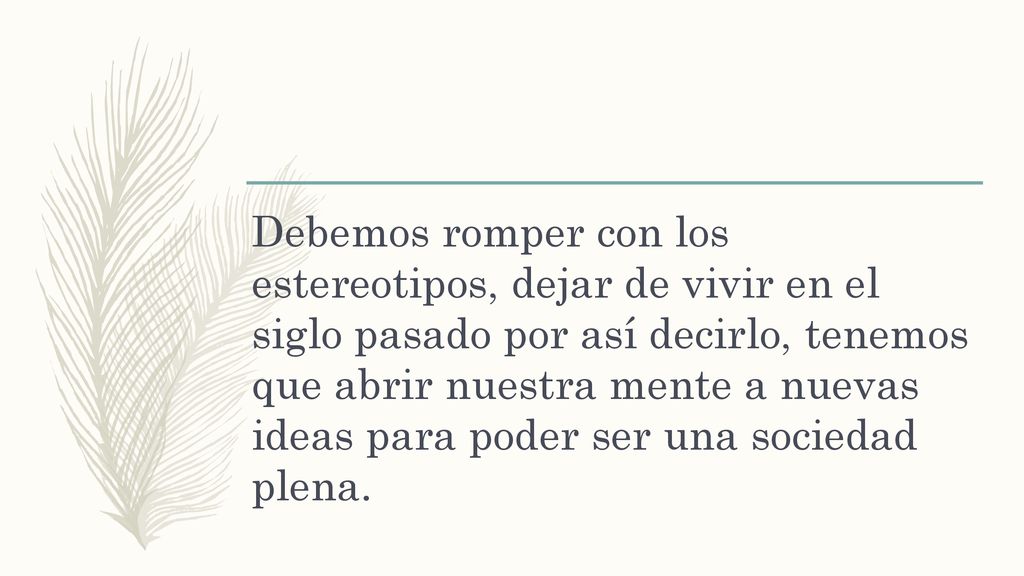 Debemos romper con los estereotipos, dejar de vivir en el siglo pasado por así decirlo, tenemos que abrir nuestra mente a nuevas ideas para poder ser una sociedad plena.