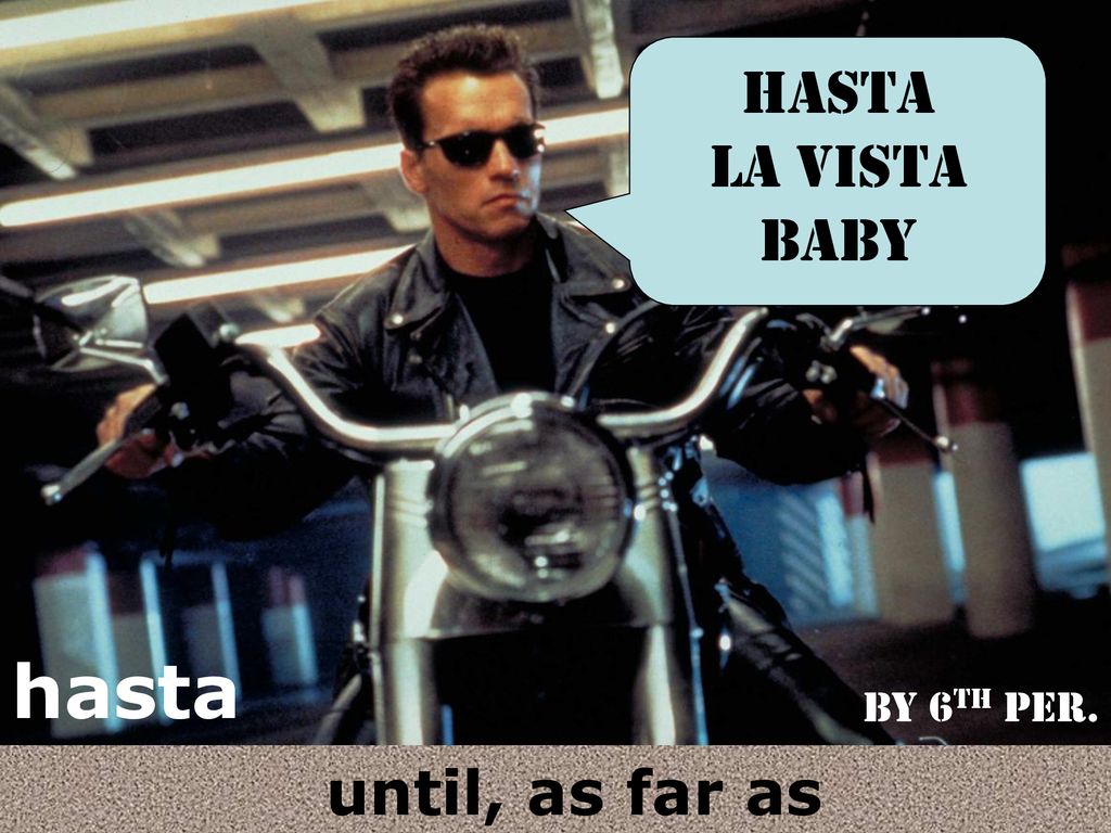 Hasta La vista baby hasta By 6th per. until, as far as
