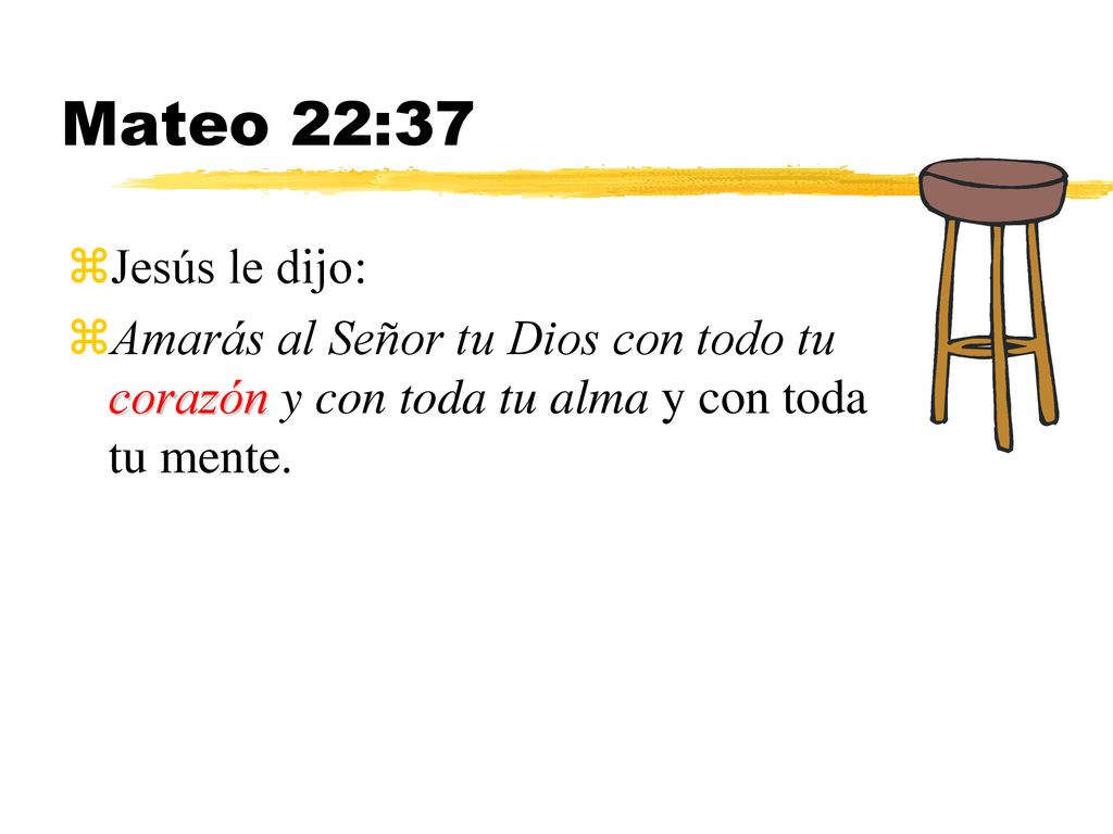 Mateo 22:37 Jesús le dijo: Amarás al Señor tu Dios con todo tu corazón y con toda tu alma y con toda tu mente.
