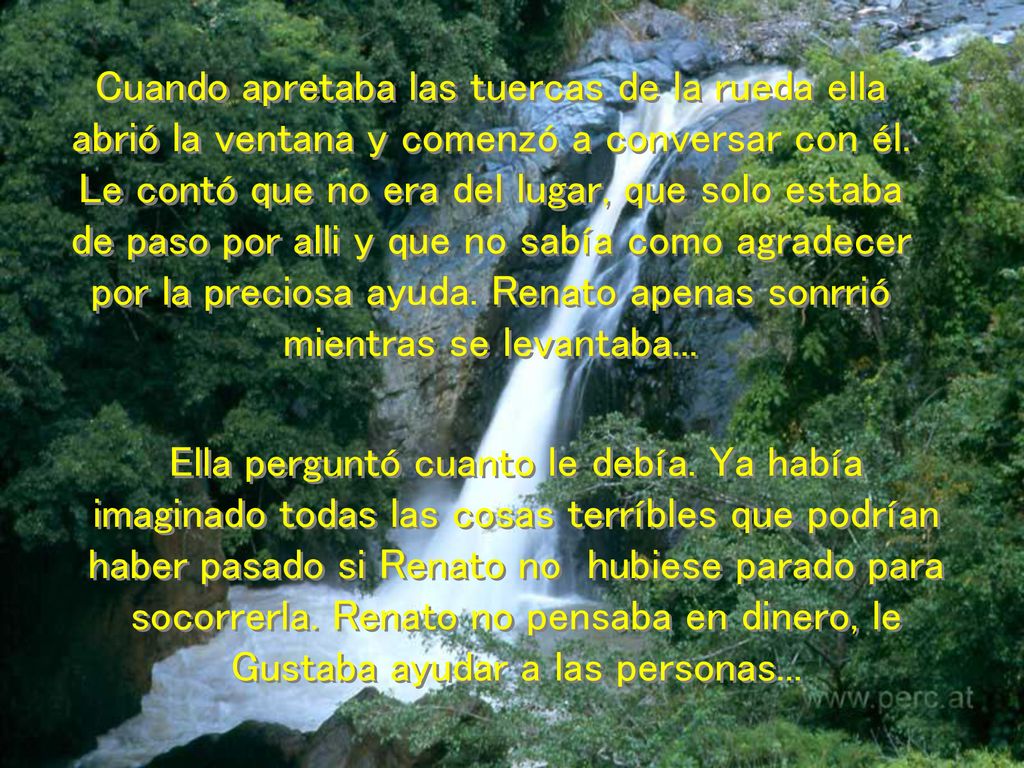 Cuando apretaba las tuercas de la rueda ella abrió la ventana y comenzó a conversar con él. Le contó que no era del lugar, que solo estaba de paso por alli y que no sabía como agradecer por la preciosa ayuda. Renato apenas sonrrió mientras se levantaba...
