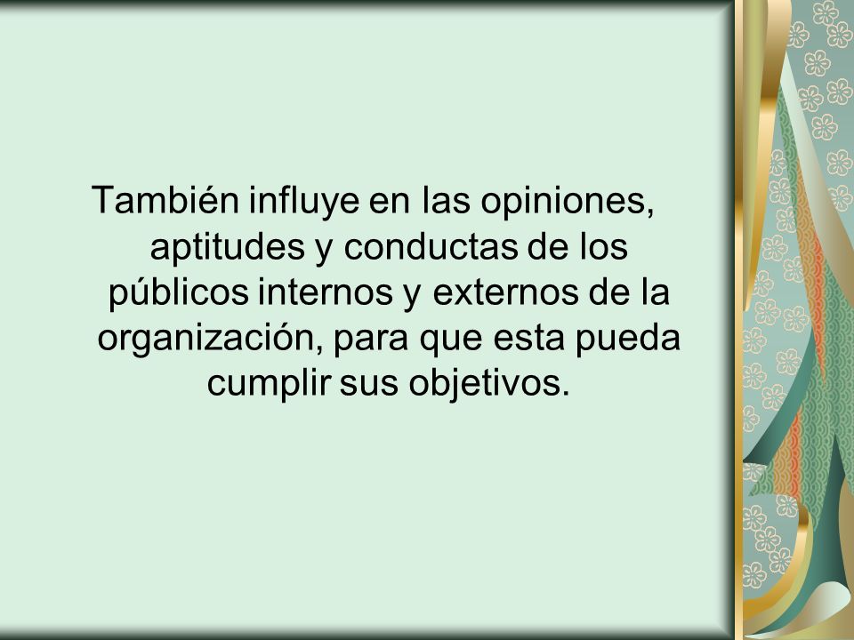 También influye en las opiniones, aptitudes y conductas de los públicos internos y externos de la organización, para que esta pueda cumplir sus objetivos.
