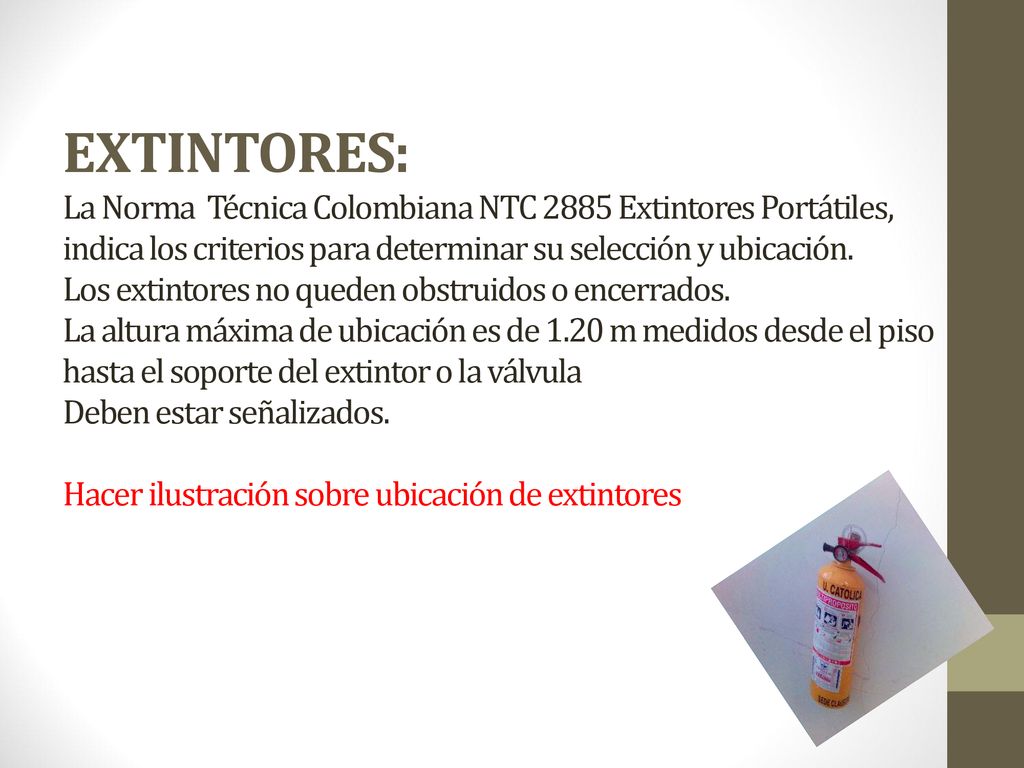 EXTINTORES: La Norma Técnica Colombiana NTC 2885 Extintores Portátiles, indica los criterios para determinar su selección y ubicación.