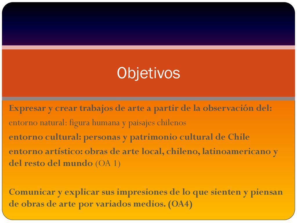 Objetivos Expresar y crear trabajos de arte a partir de la observación del: entorno natural: figura humana y paisajes chilenos.