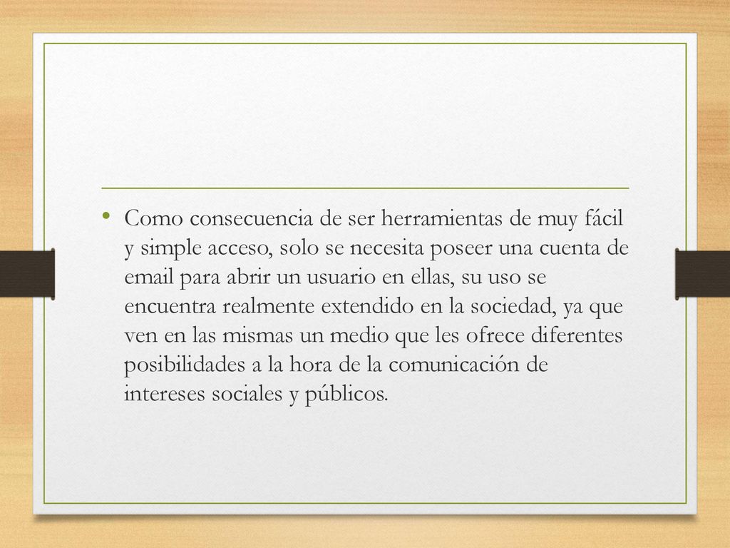 Como consecuencia de ser herramientas de muy fácil y simple acceso, solo se necesita poseer una cuenta de  para abrir un usuario en ellas, su uso se encuentra realmente extendido en la sociedad, ya que ven en las mismas un medio que les ofrece diferentes posibilidades a la hora de la comunicación de intereses sociales y públicos.