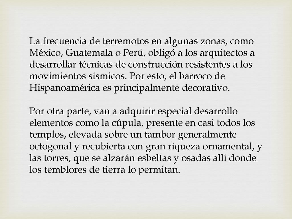 La frecuencia de terremotos en algunas zonas, como México, Guatemala o Perú, obligó a los arquitectos a desarrollar técnicas de construcción resistentes a los movimientos sísmicos. Por esto, el barroco de Hispanoamérica es principalmente decorativo.