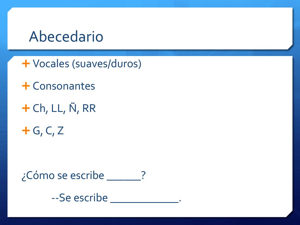 Abecedario Vocales (suaves/duros) Consonantes Ch, LL, Ñ, RR G, C, Z