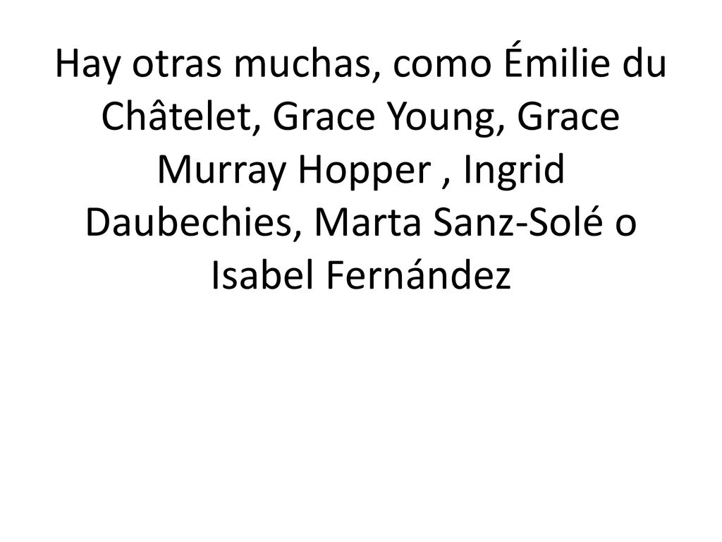 Hay otras muchas, como Émilie du Châtelet, Grace Young, Grace Murray Hopper , Ingrid Daubechies, Marta Sanz-Solé o Isabel Fernández