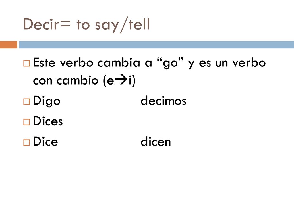 Decir= to say/tell Este verbo cambia a go y es un verbo con cambio (ei) Digo decimos. Dices.