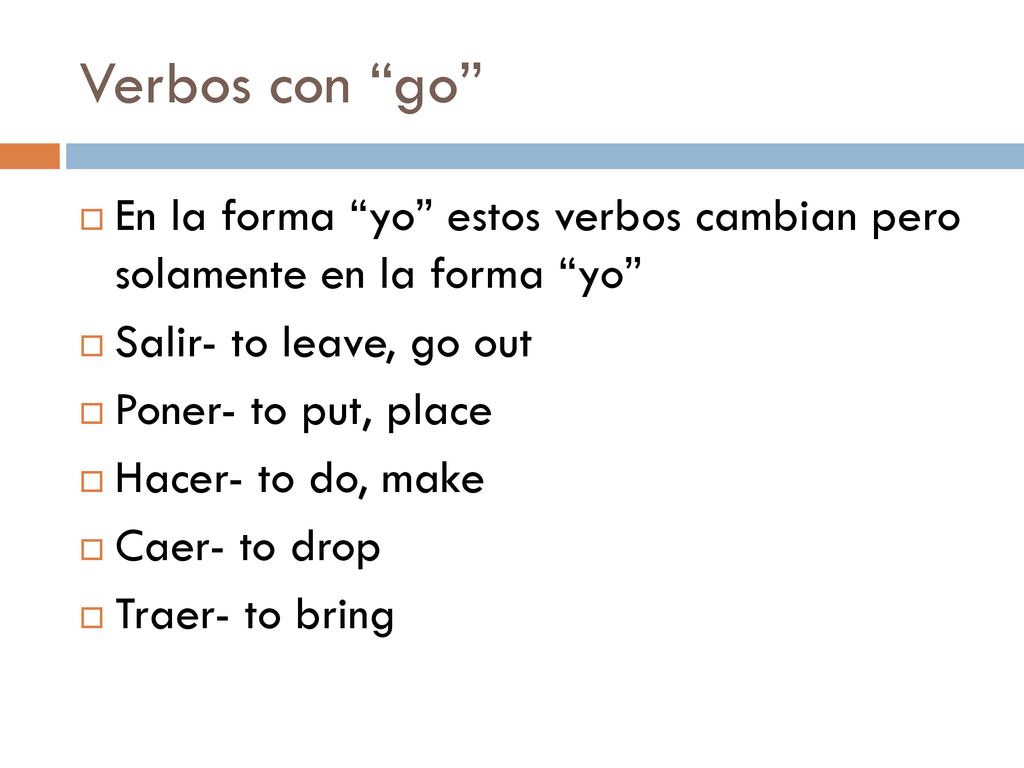Verbos con go En la forma yo estos verbos cambian pero solamente en la forma yo Salir- to leave, go out.
