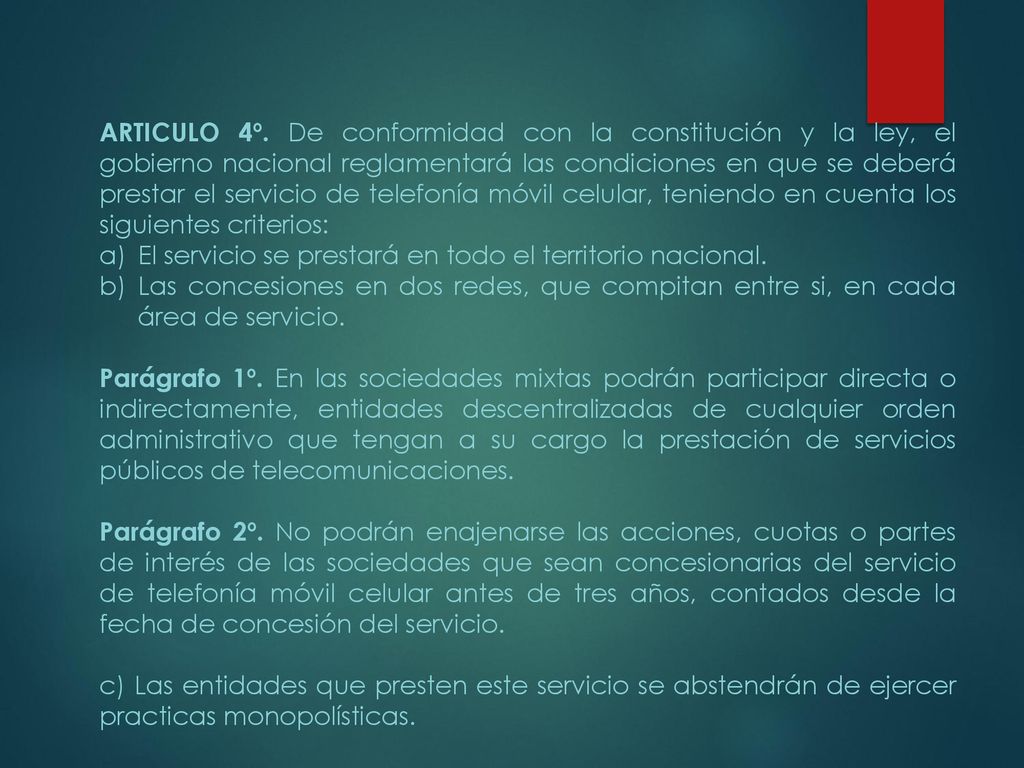 ARTICULO 4º. De conformidad con la constitución y la ley, el gobierno nacional reglamentará las condiciones en que se deberá prestar el servicio de telefonía móvil celular, teniendo en cuenta los siguientes criterios: