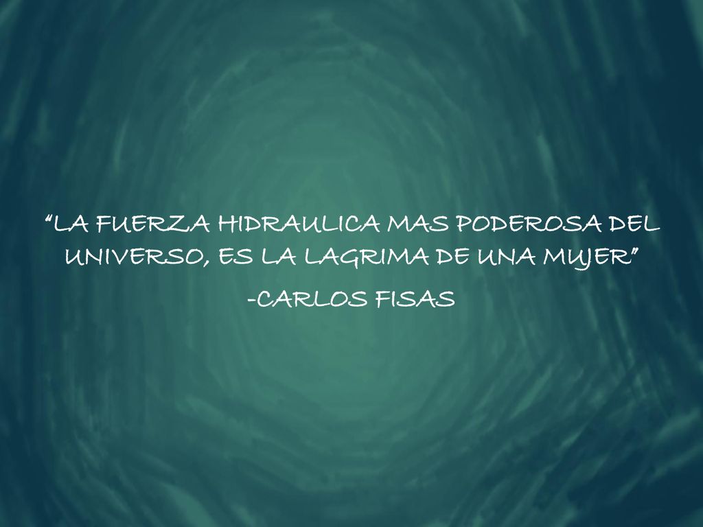 LA FUERZA HIDRAULICA MAS PODEROSA DEL UNIVERSO, ES LA LAGRIMA DE UNA MUJER -CARLOS FISAS