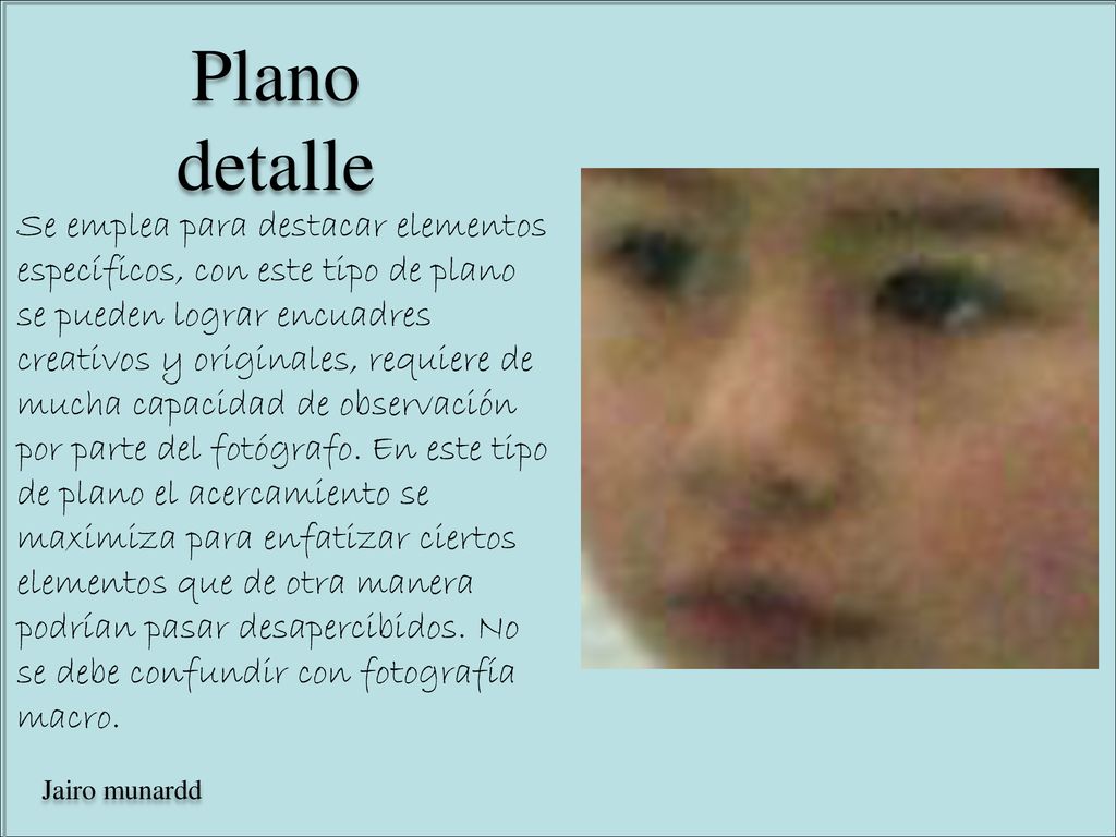 Se emplea para destacar elementos específicos, con este tipo de plano se pueden lograr encuadres creativos y originales, requiere de mucha capacidad de observación por parte del fotógrafo. En este tipo de plano el acercamiento se maximiza para enfatizar ciertos elementos que de otra manera podrían pasar desapercibidos. No se debe confundir con fotografía macro.