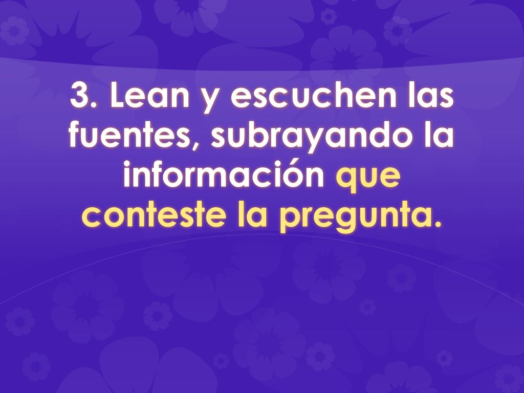 3. Lean y escuchen las fuentes, subrayando la información que conteste la pregunta.