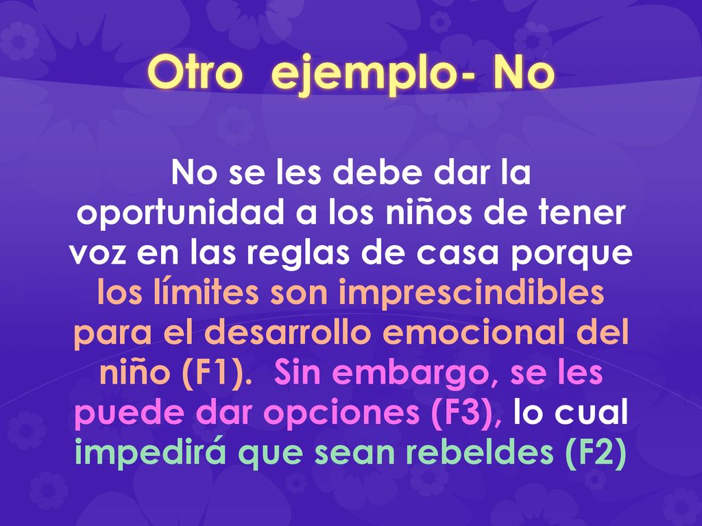 Otro ejemplo- No No se les debe dar la oportunidad a los niños de tener voz en las reglas de casa porque los límites son imprescindibles para el desarrollo emocional del niño (F1).