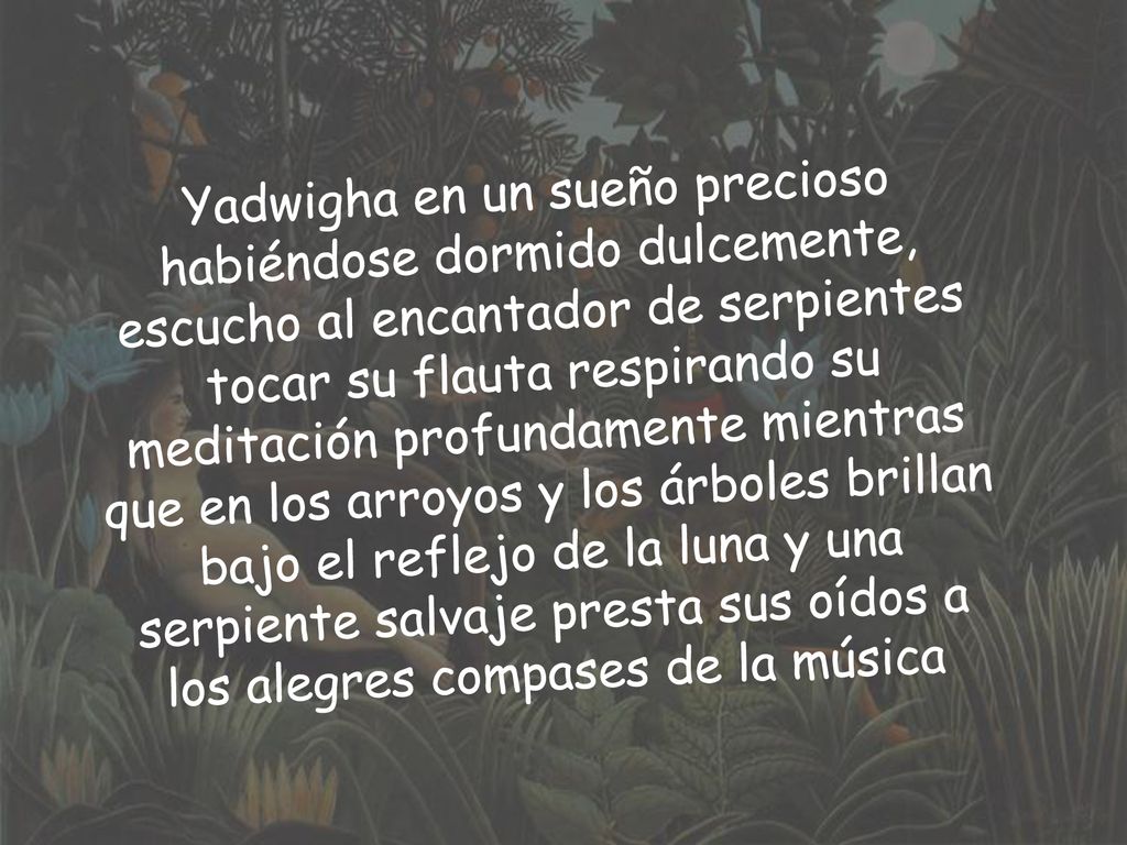 Yadwigha en un sueño precioso habiéndose dormido dulcemente, escucho al encantador de serpientes tocar su flauta respirando su meditación profundamente mientras que en los arroyos y los árboles brillan bajo el reflejo de la luna y una serpiente salvaje presta sus oídos a los alegres compases de la música