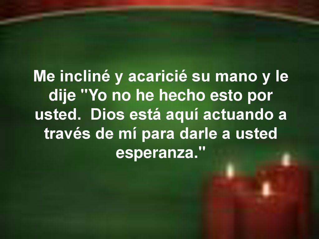 Me incliné y acaricié su mano y le dije Yo no he hecho esto por usted