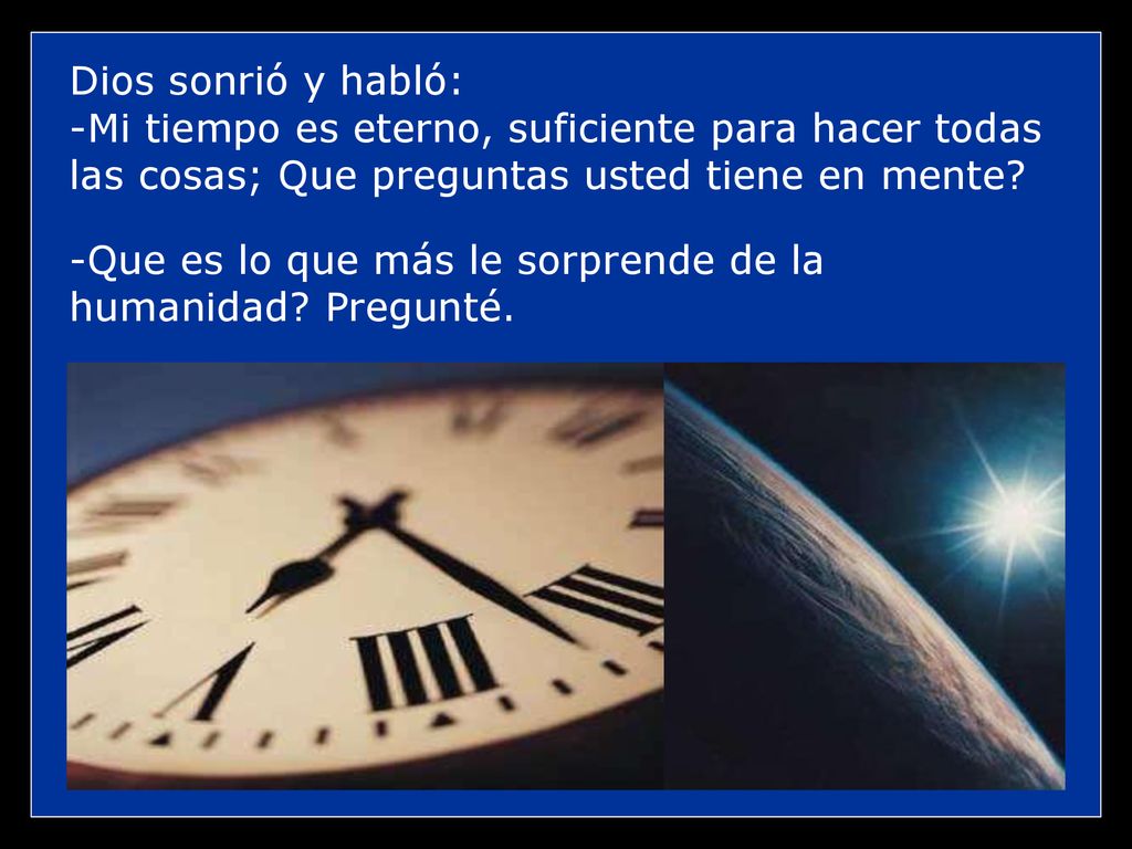Dios sonrió y habló: -Mi tiempo es eterno, suficiente para hacer todas las cosas; Que preguntas usted tiene en mente