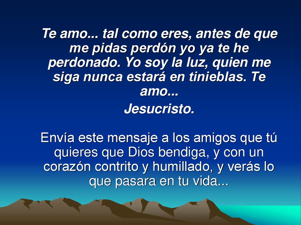 Te amo... tal como eres, antes de que me pidas perdón yo ya te he perdonado. Yo soy la luz, quien me siga nunca estará en tinieblas. Te amo...