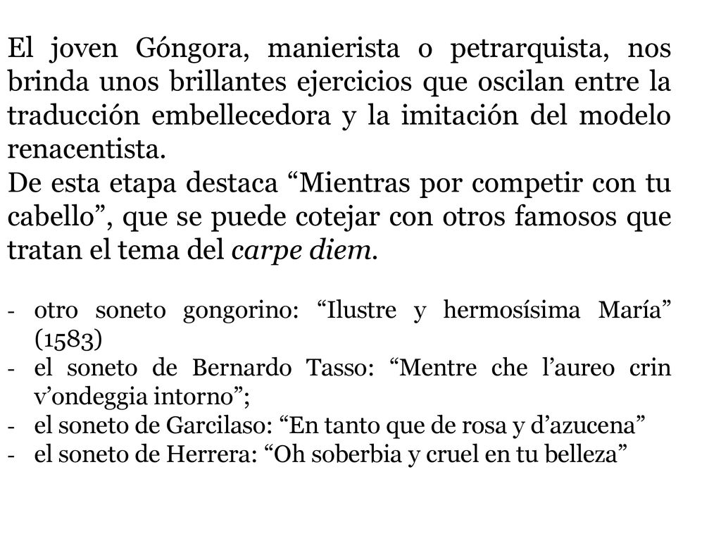 El joven Góngora, manierista o petrarquista, nos brinda unos brillantes ejercicios que oscilan entre la traducción embellecedora y la imitación del modelo renacentista.