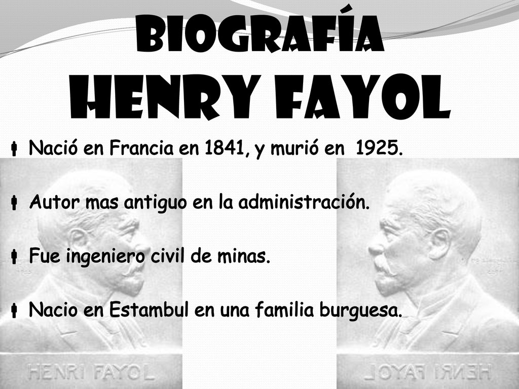 Biografía Henry Fayol Nació en Francia en 1841, y murió en 1925.