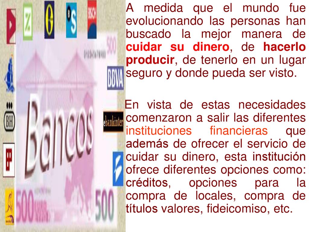 A medida que el mundo fue evolucionando las personas han buscado la mejor manera de cuidar su dinero, de hacerlo producir, de tenerlo en un lugar seguro y donde pueda ser visto.