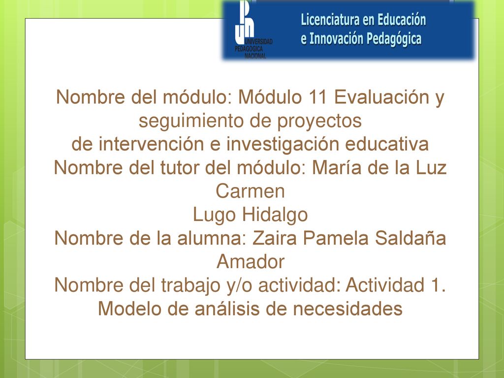 Nombre del módulo: Módulo 11 Evaluación y seguimiento de proyectos de intervención e investigación educativa Nombre del tutor del módulo: María de la Luz Carmen Lugo Hidalgo Nombre de la alumna: Zaira Pamela Saldaña Amador Nombre del trabajo y/o actividad: Actividad 1.