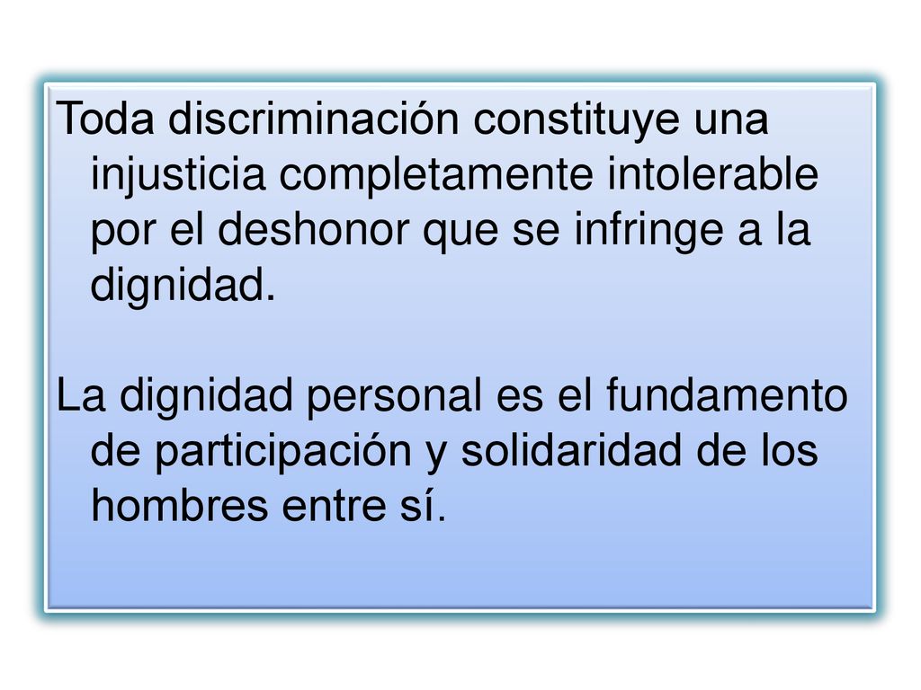 Toda discriminación constituye una injusticia completamente intolerable por el deshonor que se infringe a la dignidad.