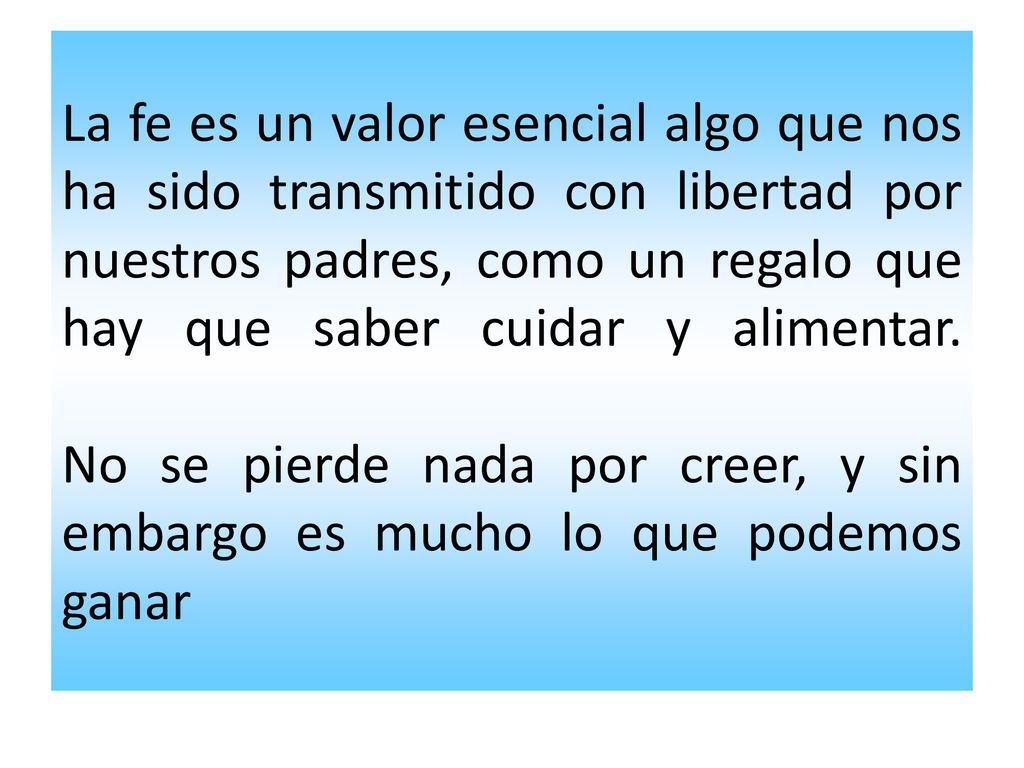 La fe es un valor esencial algo que nos ha sido transmitido con libertad por nuestros padres, como un regalo que hay que saber cuidar y alimentar.