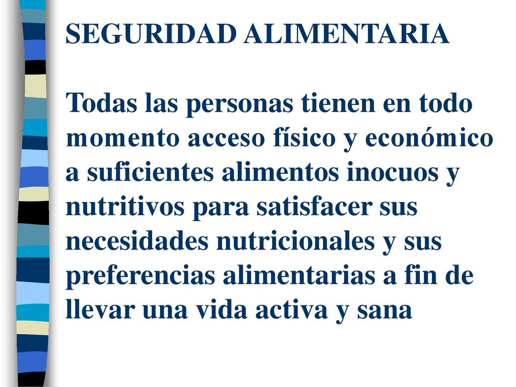 SEGURIDAD ALIMENTARIA Todas las personas tienen en todo momento acceso físico y económico a suficientes alimentos inocuos y nutritivos para satisfacer sus necesidades nutricionales y sus preferencias alimentarias a fin de llevar una vida activa y sana