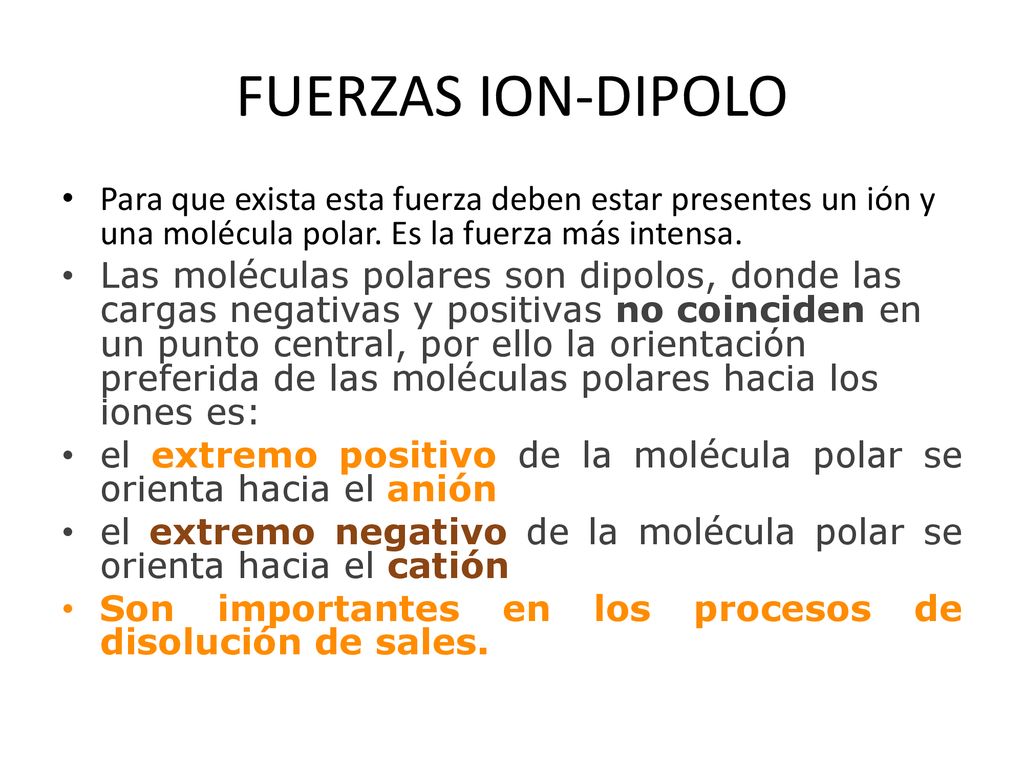 FUERZAS ION-DIPOLO Para que exista esta fuerza deben estar presentes un ión y una molécula polar. Es la fuerza más intensa.