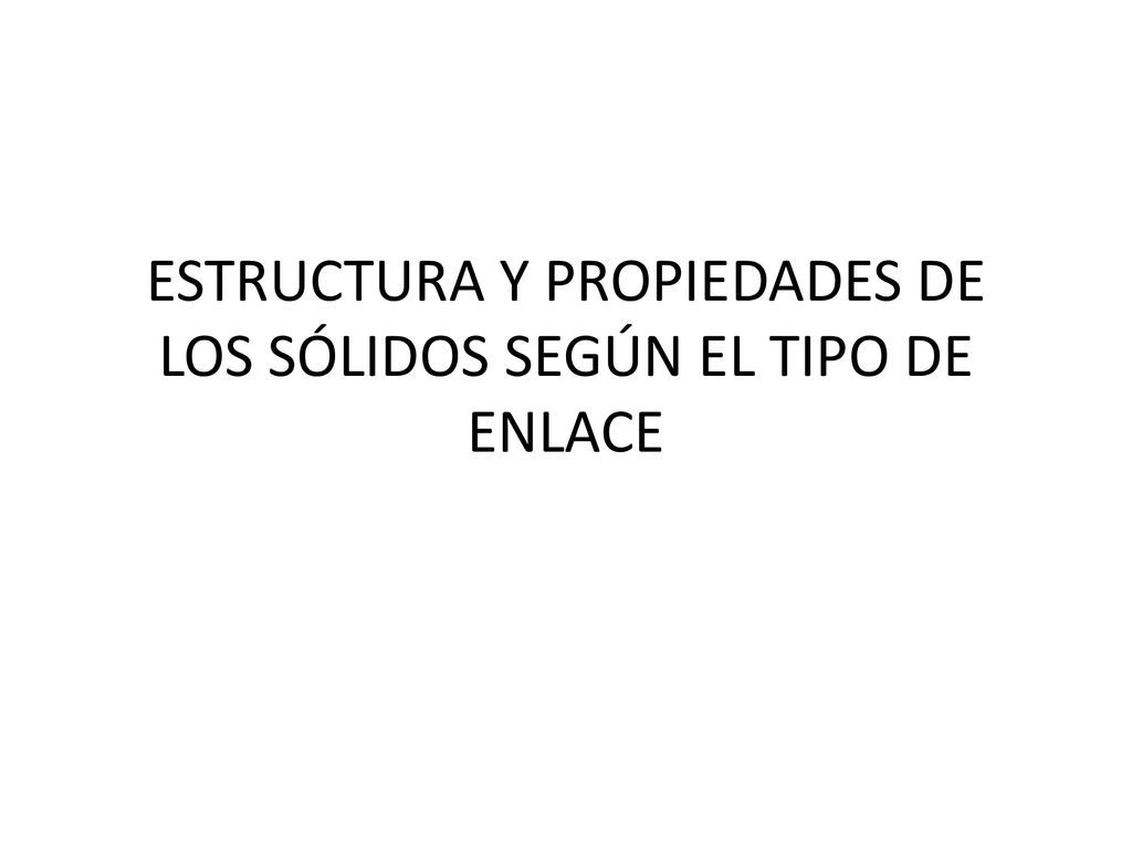 ESTRUCTURA Y PROPIEDADES DE LOS SÓLIDOS SEGÚN EL TIPO DE ENLACE
