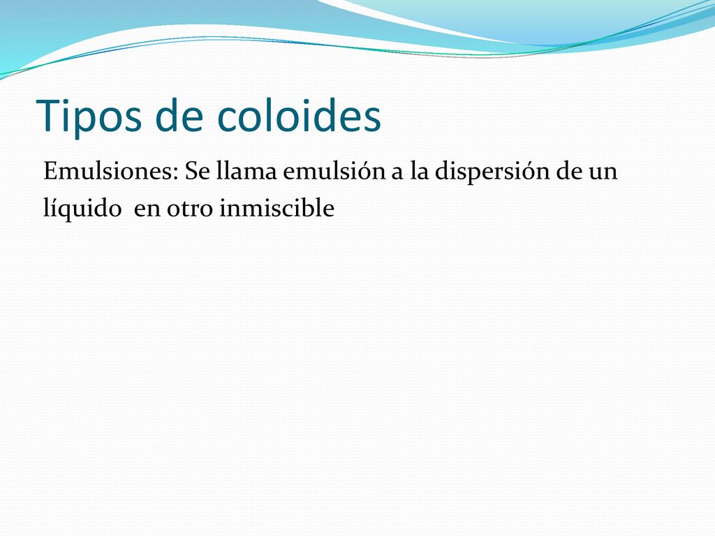 Tipos de coloides Emulsiones: Se llama emulsión a la dispersión de un líquido en otro inmiscible