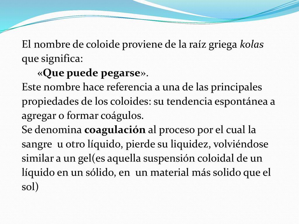 El nombre de coloide proviene de la raíz griega kolas que significa: «Que puede pegarse».