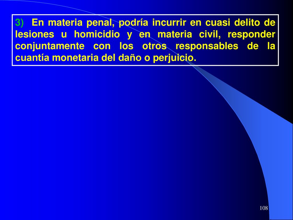 3) En materia penal, podría incurrir en cuasi delito de lesiones u homicidio y en materia civil, responder conjuntamente con los otros responsables de la cuantía monetaria del daño o perjuicio.