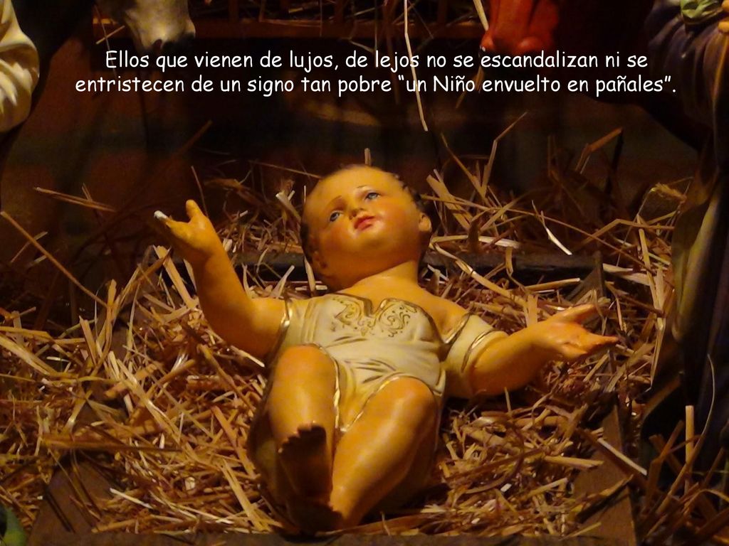 Ellos que vienen de lujos, de lejos no se escandalizan ni se entristecen de un signo tan pobre un Niño envuelto en pañales .