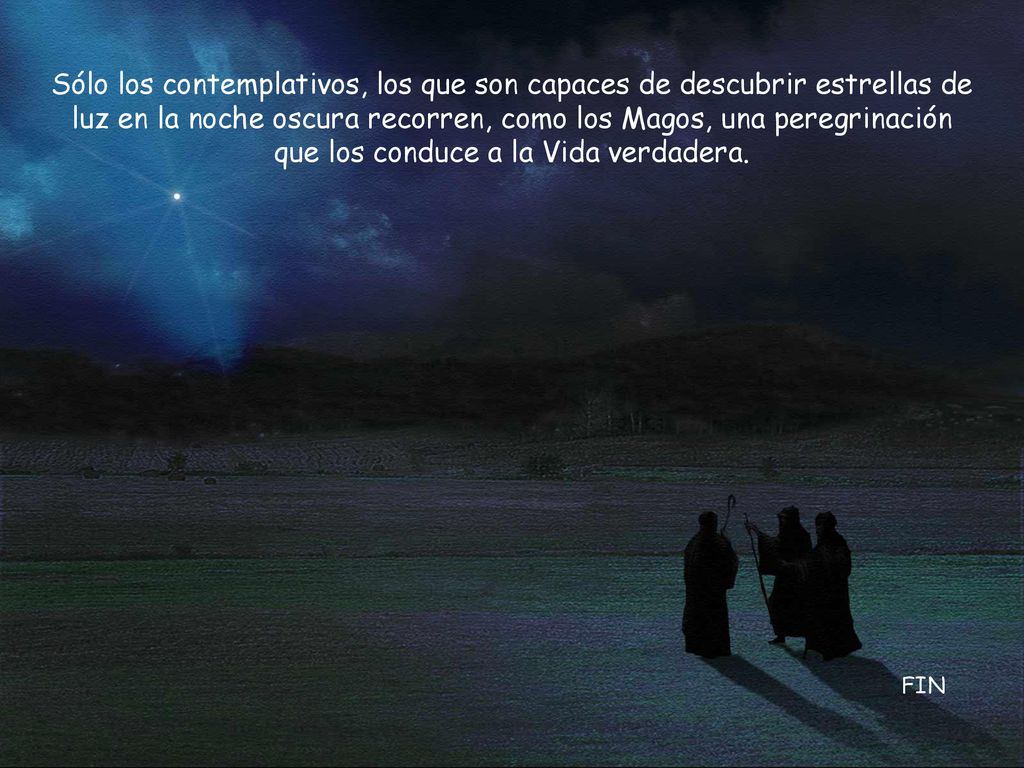 Sólo los contemplativos, los que son capaces de descubrir estrellas de luz en la noche oscura recorren, como los Magos, una peregrinación que los conduce a la Vida verdadera.