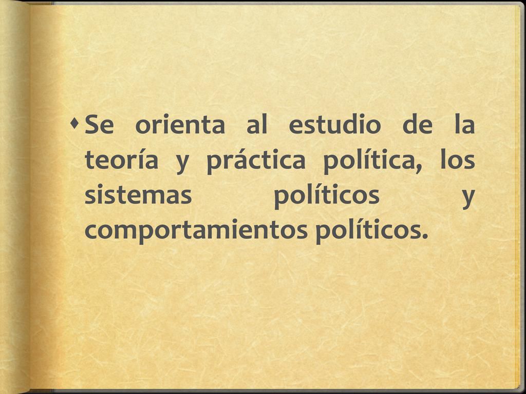 Se orienta al estudio de la teoría y práctica política, los sistemas políticos y comportamientos políticos.