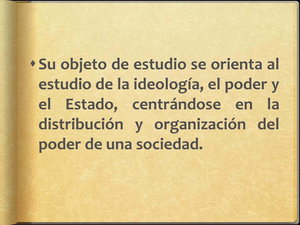 Su objeto de estudio se orienta al estudio de la ideología, el poder y el Estado, centrándose en la distribución y organización del poder de una sociedad.