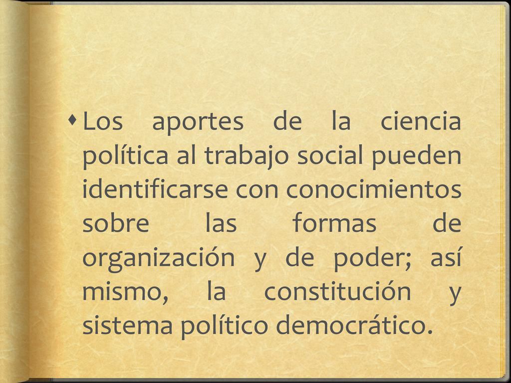 Los aportes de la ciencia política al trabajo social pueden identificarse con conocimientos sobre las formas de organización y de poder; así mismo, la constitución y sistema político democrático.