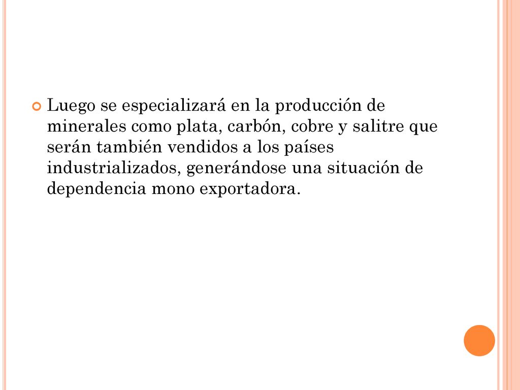 Luego se especializará en la producción de minerales como plata, carbón, cobre y salitre que serán también vendidos a los países industrializados, generándose una situación de dependencia mono exportadora.