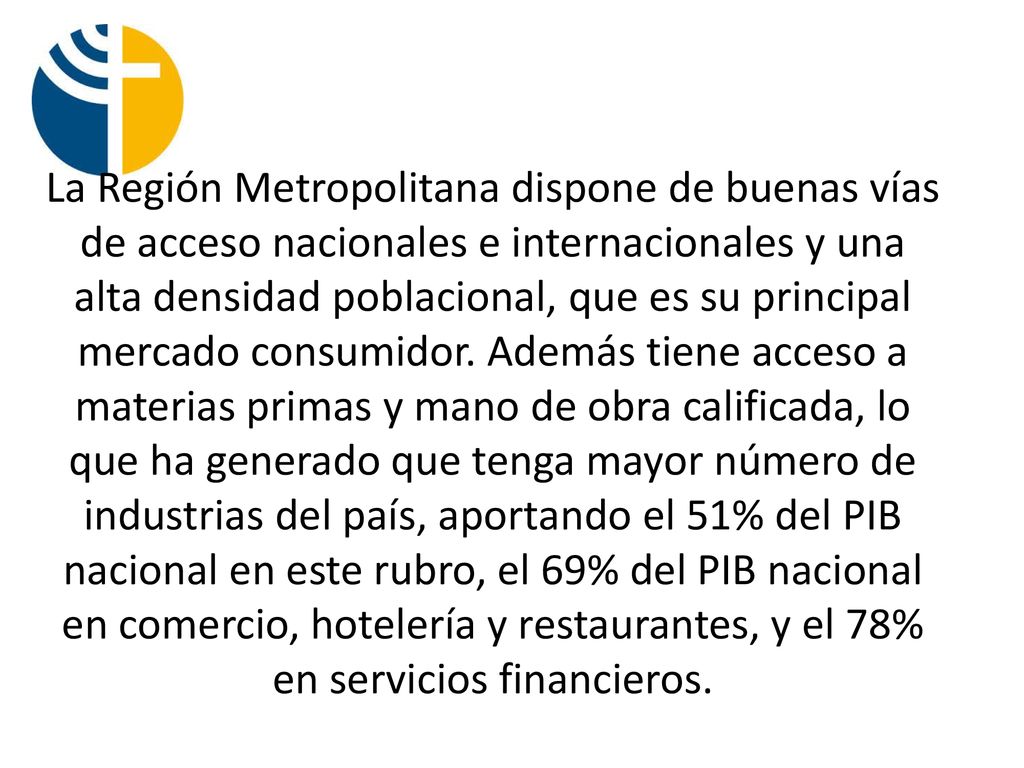 La Región Metropolitana dispone de buenas vías de acceso nacionales e internacionales y una alta densidad poblacional, que es su principal mercado consumidor.