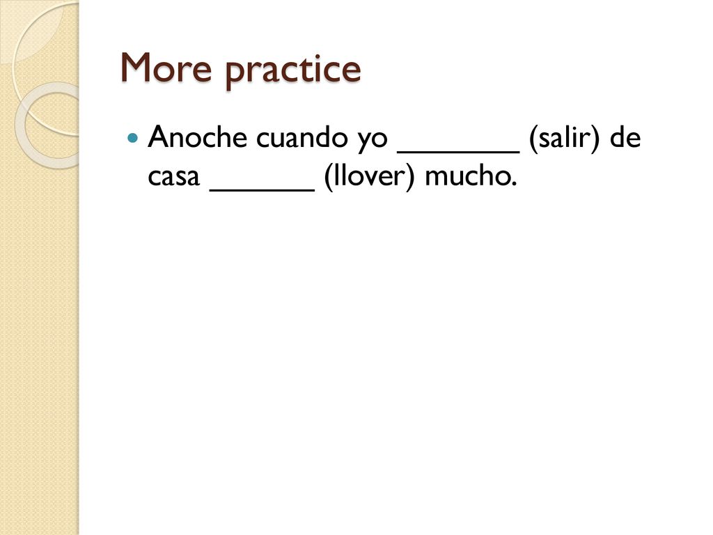 More practice Anoche cuando yo _______ (salir) de casa ______ (llover) mucho.