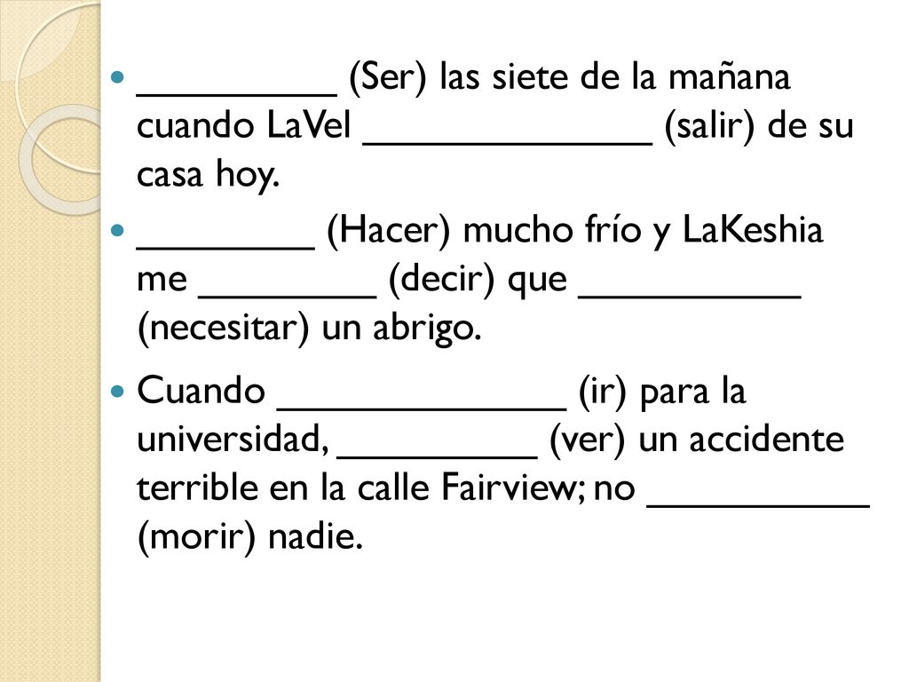 _________ (Ser) las siete de la mañana cuando LaVel _____________ (salir) de su casa hoy.