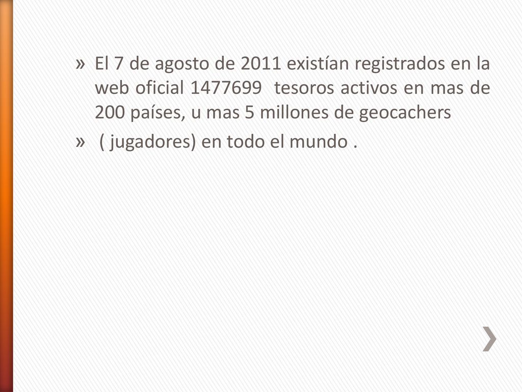 El 7 de agosto de 2011 existían registrados en la web oficial tesoros activos en mas de 200 países, u mas 5 millones de geocachers