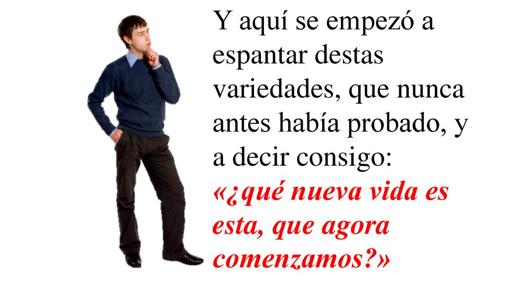 Y aquí se empezó a espantar destas variedades, que nunca antes había probado, y a decir consigo: