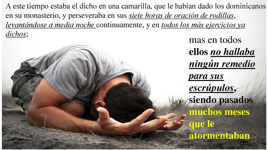 A este tiempo estaba el dicho en una camarilla, que le habían dado los dominicanos en su monasterio, y perseveraba en sus siete horas de oración de rodillas, levantándose a media noche continuamente, y en todos los más ejercicios ya dichos;;