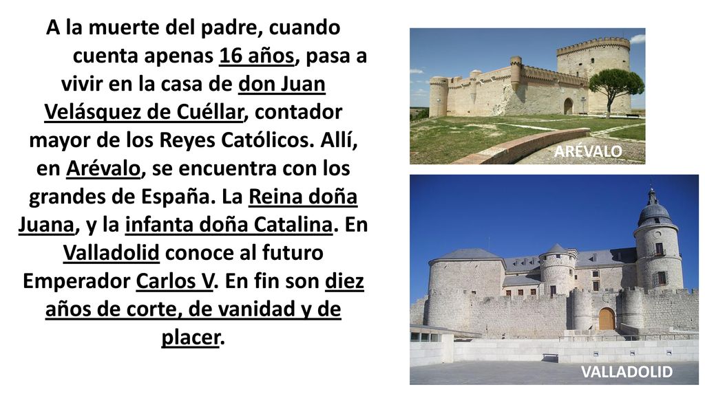 A la muerte del padre, cuando Iñigo cuenta apenas 16 años, pasa a vivir en la casa de don Juan Velásquez de Cuéllar, contador mayor de los Reyes Católicos. Allí, en Arévalo, se encuentra con los grandes de España. La Reina doña Juana, y la infanta doña Catalina. En Valladolid conoce al futuro Emperador Carlos V. En fin son diez años de corte, de vanidad y de placer.