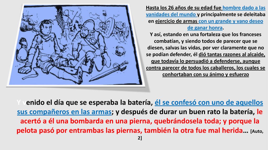 Hasta los 26 años de su edad fue hombre dado a las vanidades del mundo y principalmente se deleitaba en ejercicio de armas con un grande y vano deseo de ganar honra.