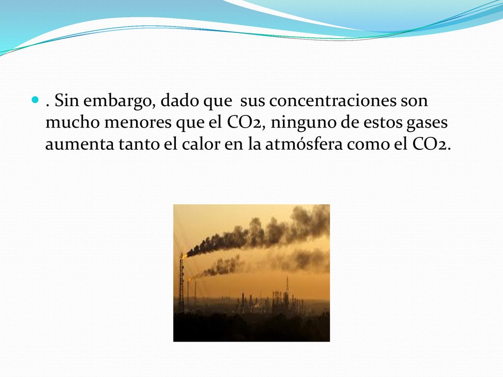 . Sin embargo, dado que sus concentraciones son mucho menores que el CO2, ninguno de estos gases aumenta tanto el calor en la atmósfera como el CO2.