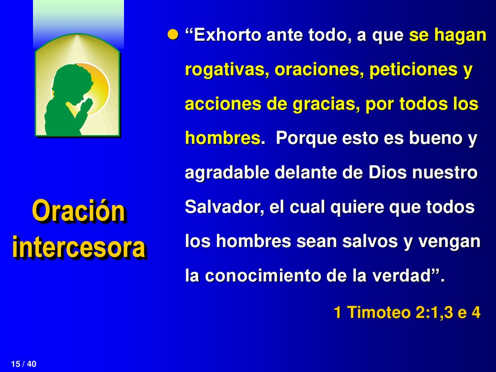 Exhorto ante todo, a que se hagan rogativas, oraciones, peticiones y acciones de gracias, por todos los hombres. Porque esto es bueno y agradable delante de Dios nuestro Salvador, el cual quiere que todos los hombres sean salvos y vengan la conocimiento de la verdad .